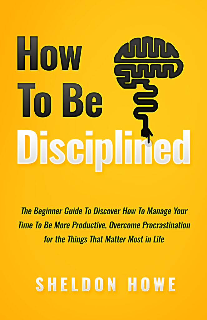How To Be Disciplined: The Beginner's Guide to Discovering How to Manage Time, Become More Productive, Overcome Procrastination, and Focus on the Things That Matter Most in Life